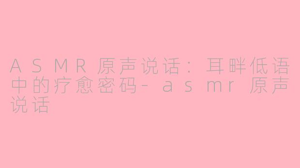 ASMR原声说话：耳畔低语中的疗愈密码-asmr原声说话