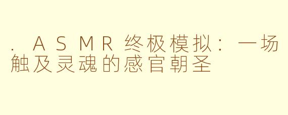 .ASMR终极模拟：一场触及灵魂的感官朝圣