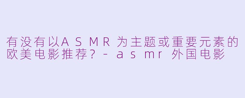 有没有以ASMR为主题或重要元素的欧美电影推荐？-asmr外国电影
