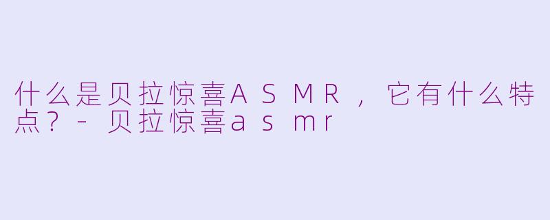 什么是贝拉惊喜ASMR，它有什么特点？