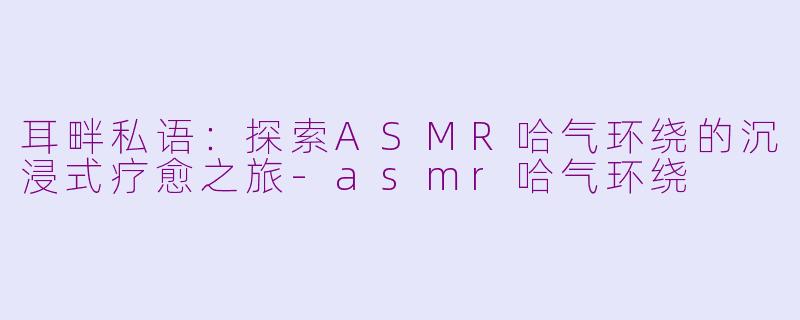 耳畔私语:探索ASMR哈气环绕的沉浸式疗愈之旅-asmr哈气环绕