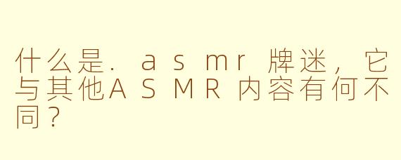 什么是.asmr牌迷，它与其他ASMR内容有何不同？
