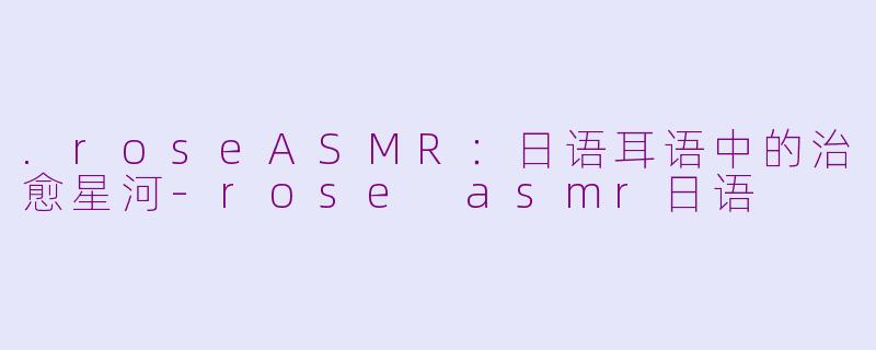 .roseASMR：日语耳语中的治愈星河-rose asmr日语