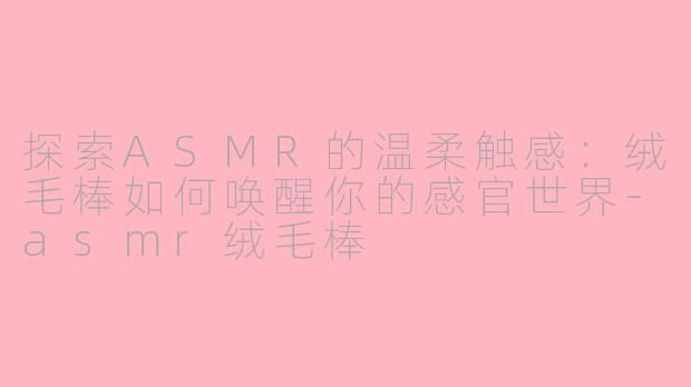 探索ASMR的温柔触感：绒毛棒如何唤醒你的感官世界-asmr绒毛棒