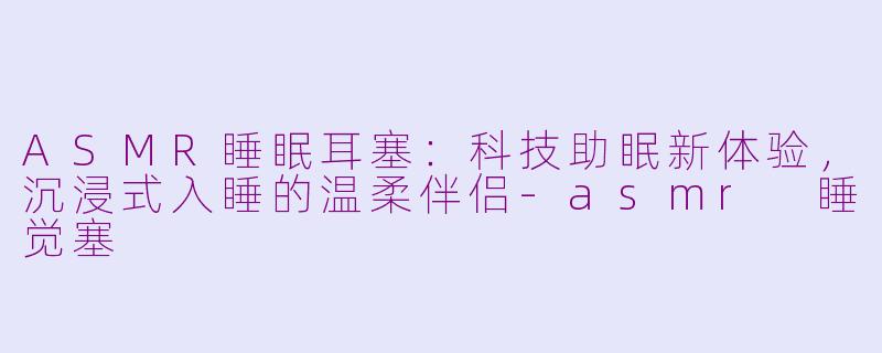 ASMR睡眠耳塞：科技助眠新体验，沉浸式入睡的温柔伴侣-asmr 睡觉塞