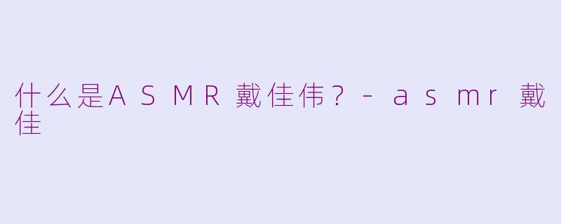什么是ASMR戴佳伟？-asmr戴佳