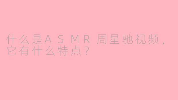 什么是ASMR周星驰视频，它有什么特点？