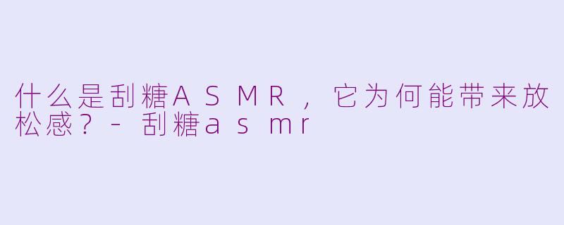什么是刮糖ASMR，它为何能带来放松感？-刮糖asmr