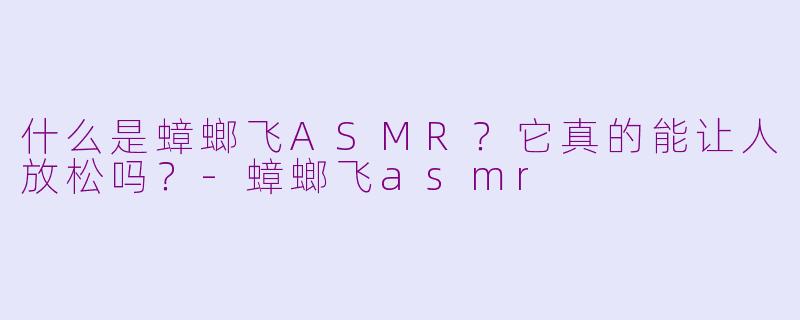 什么是蟑螂飞ASMR？它真的能让人放松吗？-蟑螂飞asmr