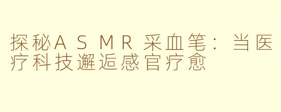 探秘ASMR采血笔：当医疗科技邂逅感官疗愈
