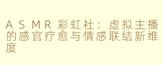 ASMR彩虹社:虚拟主播的感官疗愈与情感联结新维度