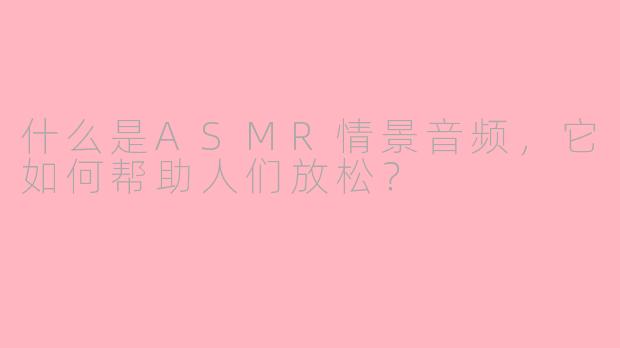 什么是ASMR情景音频，它如何帮助人们放松？