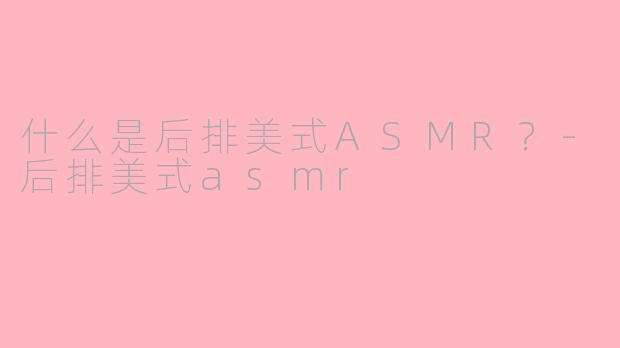 什么是后排美式ASMR？-后排美式asmr