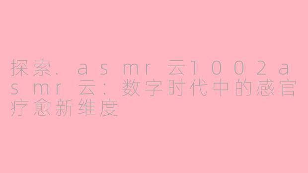 探索.asmr云1002asmr云：数字时代中的感官疗愈新维度