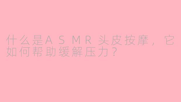 什么是ASMR头皮按摩，它如何帮助缓解压力？