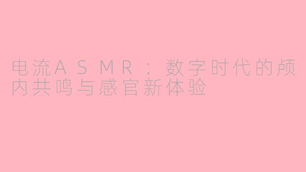 电流ASMR：数字时代的颅内共鸣与感官新体验