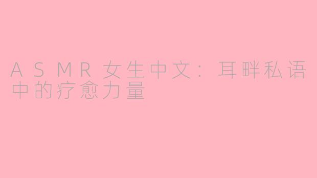 ASMR女生中文：耳畔私语中的疗愈力量