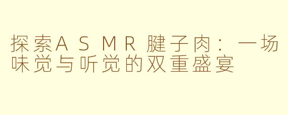 探索ASMR腱子肉：一场味觉与听觉的双重盛宴