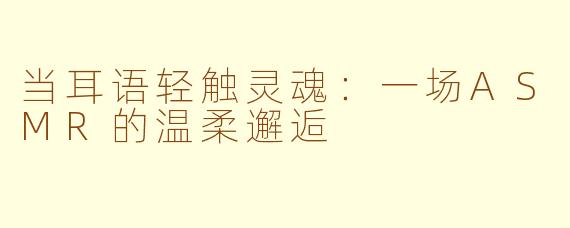 当耳语轻触灵魂：一场ASMR的温柔邂逅