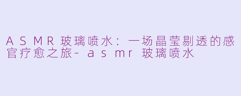 ASMR玻璃喷水：一场晶莹剔透的感官疗愈之旅-asmr玻璃喷水
