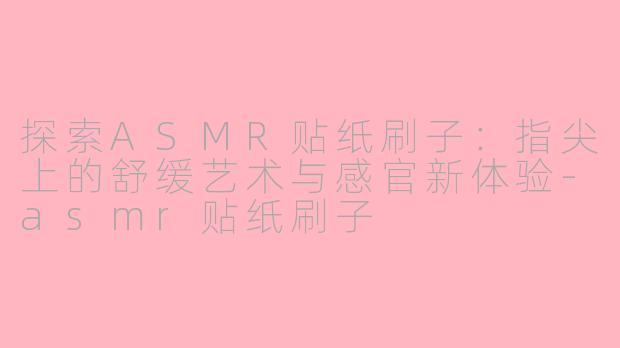 探索ASMR贴纸刷子:指尖上的舒缓艺术与感官新体验-asmr贴纸刷子