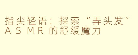 指尖轻语：探索“弄头发”ASMR的舒缓魔力