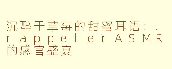 沉醉于草莓的甜蜜耳语：.rappelerASMR的感官盛宴