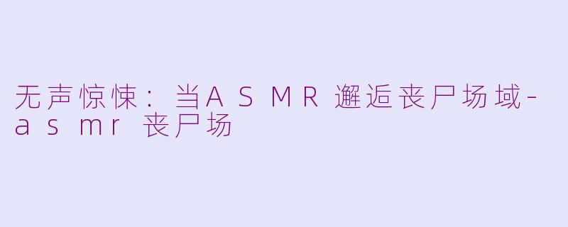 无声惊悚：当ASMR邂逅丧尸场域-asmr丧尸场
