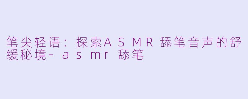 笔尖轻语：探索ASMR舔笔音声的舒缓秘境-asmr舔笔