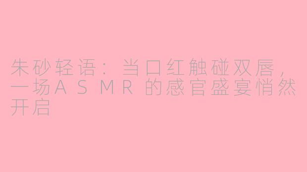 朱砂轻语：当口红触碰双唇，一场ASMR的感官盛宴悄然开启
