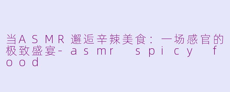 当ASMR邂逅辛辣美食：一场感官的极致盛宴-asmr spicy food
