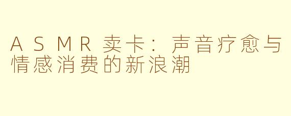 ASMR卖卡：声音疗愈与情感消费的新浪潮