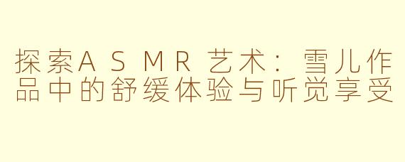 探索ASMR艺术:雪儿作品中的舒缓体验与听觉享受