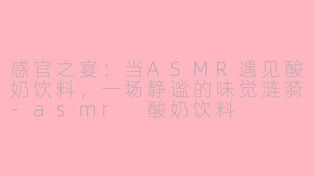感官之宴：当ASMR遇见酸奶饮料，一场静谧的味觉涟漪-asmr 酸奶饮料
