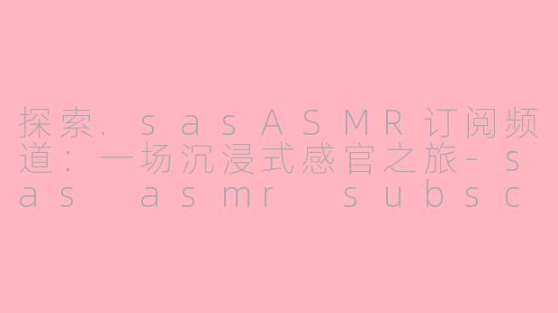 探索.sasASMR订阅频道：一场沉浸式感官之旅-sas asmr subscribe