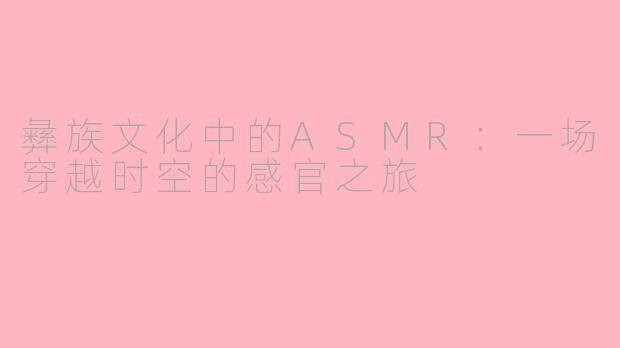 彝族文化中的ASMR：一场穿越时空的感官之旅