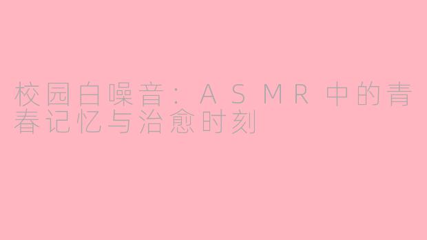校园白噪音：ASMR中的青春记忆与治愈时刻
