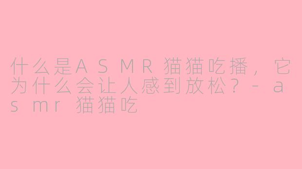 什么是ASMR猫猫吃播，它为什么会让人感到放松？-asmr猫猫吃