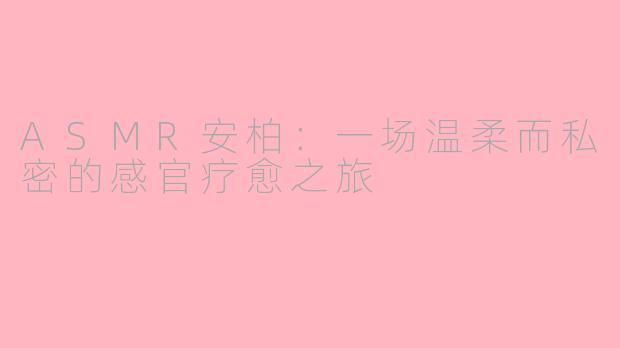 ASMR安柏：一场温柔而私密的感官疗愈之旅