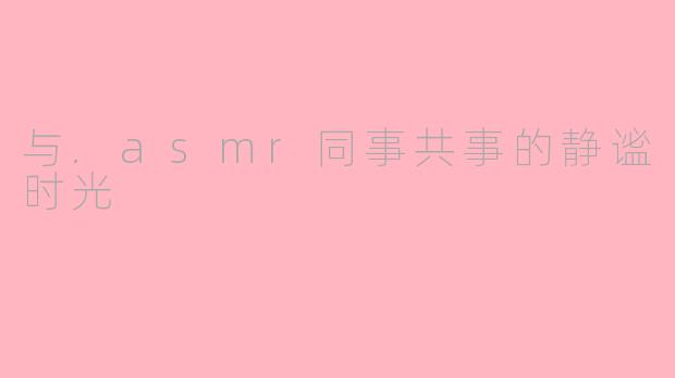 与.asmr同事共事的静谧时光