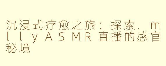 沉浸式疗愈之旅:探索.mllyASMR直播的感官秘境