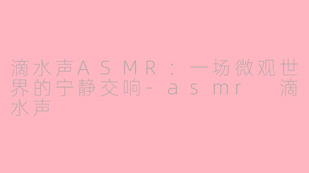 滴水声ASMR:一场微观世界的宁静交响-asmr 滴水声