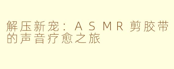 解压新宠：ASMR剪胶带的声音疗愈之旅