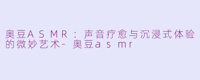 奥豆ASMR:声音疗愈与沉浸式体验的微妙艺术-奥豆asmr