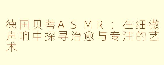 德国贝蒂ASMR：在细微声响中探寻治愈与专注的艺术