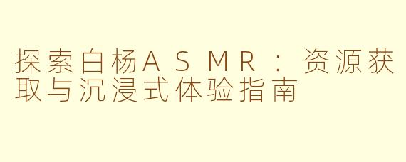 探索白杨ASMR：资源获取与沉浸式体验指南