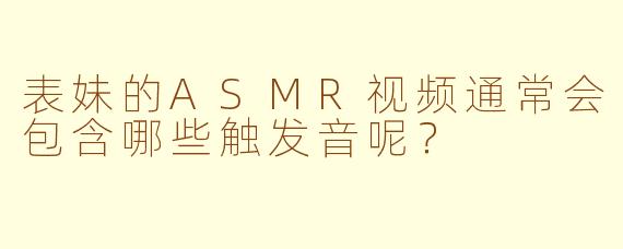 表妹的ASMR视频通常会包含哪些触发音呢？