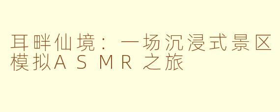 耳畔仙境：一场沉浸式景区模拟ASMR之旅