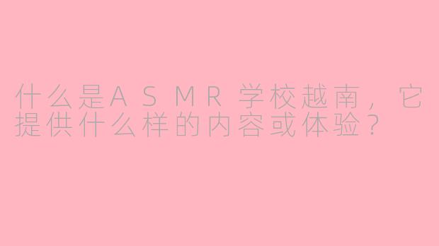 什么是ASMR学校越南，它提供什么样的内容或体验？