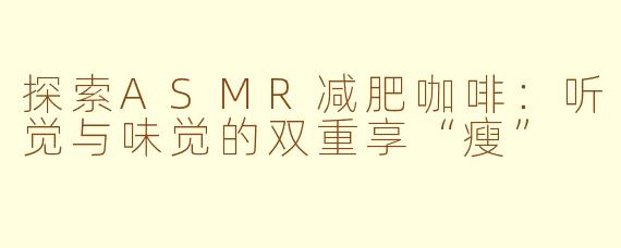 探索ASMR减肥咖啡：听觉与味觉的双重享“瘦”